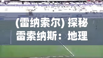 (雷纳索尔) 探秘雷索纳斯：地理位置、气候特征与当地文化的独特融合